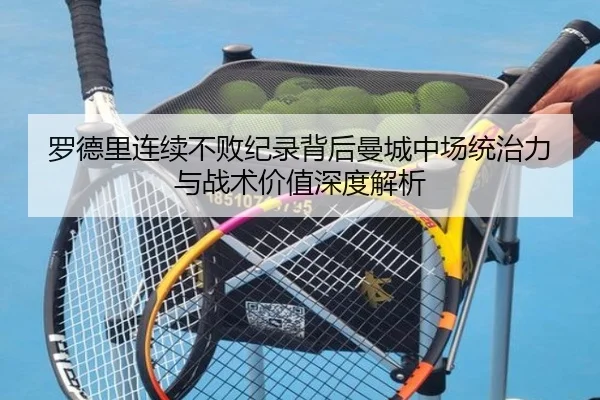 罗德里连续不败纪录背后曼城中场统治力与战术价值深度解析