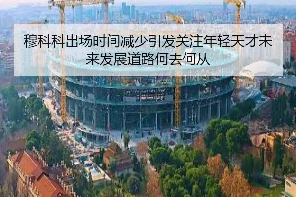 穆科科出场时间减少引发关注年轻天才未来发展道路何去何从