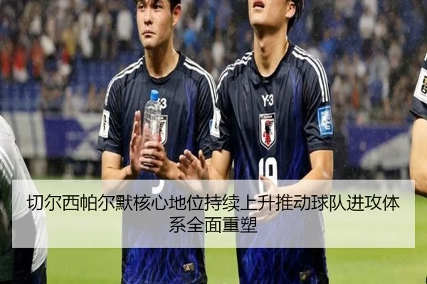 切尔西帕尔默核心地位持续上升推动球队进攻体系全面重塑