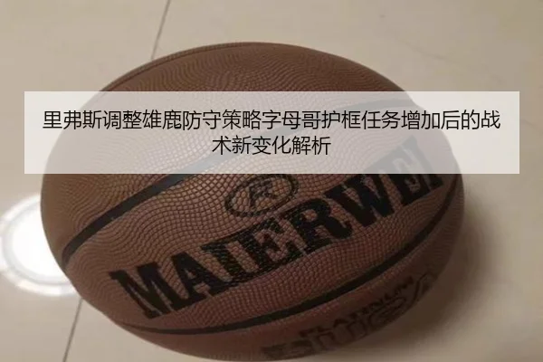 里弗斯调整雄鹿防守策略字母哥护框任务增加后的战术新变化解析