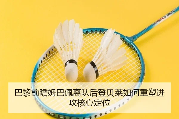 巴黎前瞻姆巴佩离队后登贝莱如何重塑进攻核心定位
