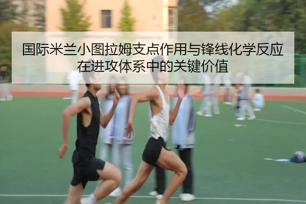 国际米兰小图拉姆支点作用与锋线化学反应在进攻体系中的关键价值