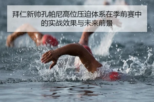 拜仁新帅孔帕尼高位压迫体系在季前赛中的实战效果与未来前景