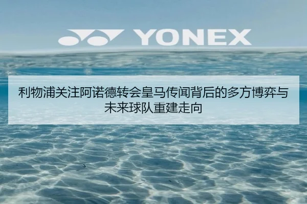 利物浦关注阿诺德转会皇马传闻背后的多方博弈与未来球队重建走向