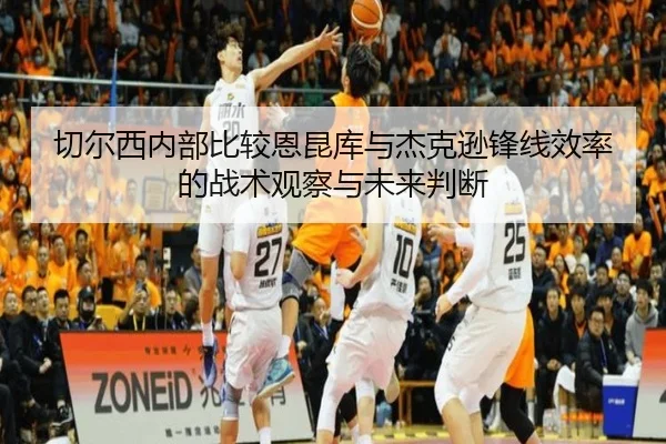 切尔西内部比较恩昆库与杰克逊锋线效率的战术观察与未来判断
