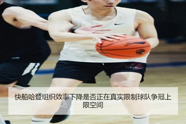 快船哈登组织效率下降是否正在真实限制球队争冠上限空间