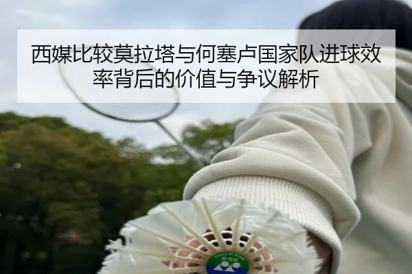 西媒比较莫拉塔与何塞卢国家队进球效率背后的价值与争议解析