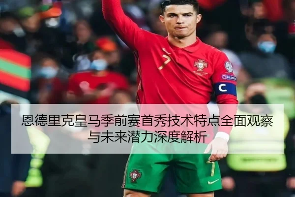 恩德里克皇马季前赛首秀技术特点全面观察与未来潜力深度解析