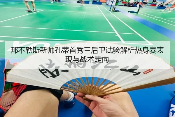 那不勒斯新帅孔蒂首秀三后卫试验解析热身赛表现与战术走向