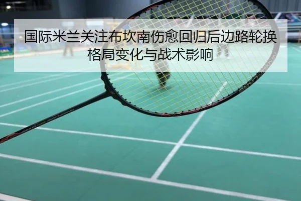 国际米兰关注布坎南伤愈回归后边路轮换格局变化与战术影响
