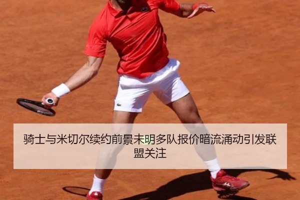 骑士与米切尔续约前景未明多队报价暗流涌动引发联盟关注