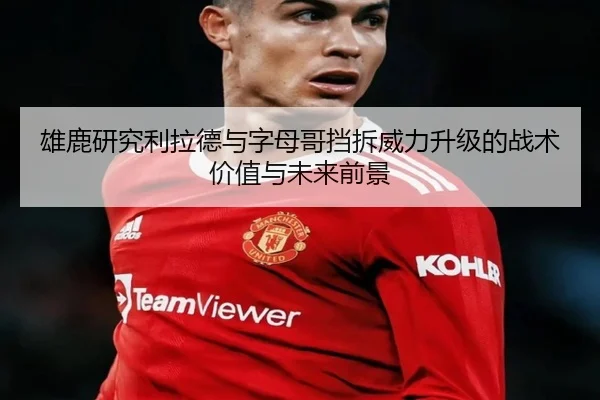 雄鹿研究利拉德与字母哥挡拆威力升级的战术价值与未来前景