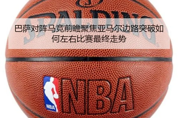 巴萨对阵马竞前瞻聚焦亚马尔边路突破如何左右比赛最终走势