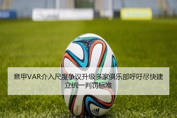 意甲VAR介入尺度争议升级多家俱乐部呼吁尽快建立统一判罚标准
