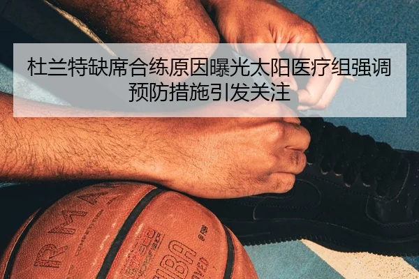 杜兰特缺席合练原因曝光太阳医疗组强调预防措施引发关注