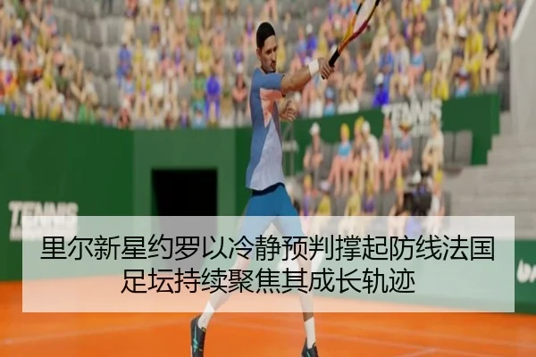 里尔新星约罗以冷静预判撑起防线法国足坛持续聚焦其成长轨迹