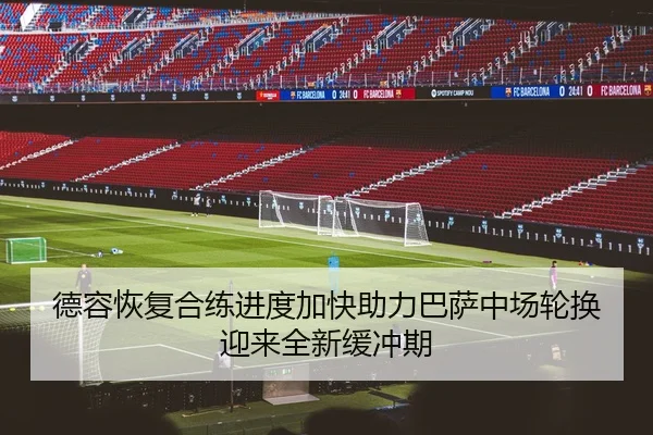 德容恢复合练进度加快助力巴萨中场轮换迎来全新缓冲期