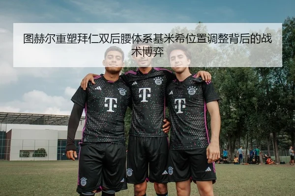 图赫尔重塑拜仁双后腰体系基米希位置调整背后的战术博弈