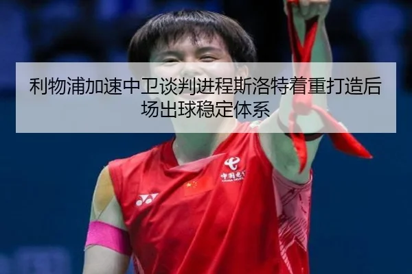 利物浦加速中卫谈判进程斯洛特着重打造后场出球稳定体系